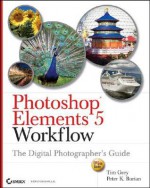 Photoshop Elements 5 Workflow: The Digital Photographer's Guide - Tim Grey, Peter K. Burian