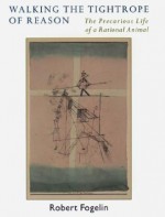 Walking the Tightrope of Reason: The Precarious Life of a Rational Animal - Robert J. Fogelin