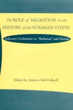 The Role of Migration in the History of the Eurasian Steppe: Sedentary Civilization vs. 'Barbarian' and Nomad - Andrew Bell-Fialkoff, Andrew Bell