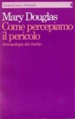 Come percepiamo il pericolo : Antropologia del rischio - Mary Douglas, Silvia Nono