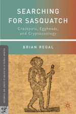 Searching for Sasquatch: Crackpots, Eggheads, and Cryptozoology - Brian Regal