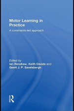 Motor Learning in Practice: A Constraints-Led Approach - Ian Renshaw, Keith Davids, Geert J.P. Savelsbergh