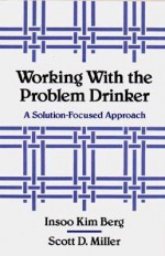 Working with the Problem Drinker: A Solution-Focused Approach - Insoo Kim Berg, Scott D. Miller