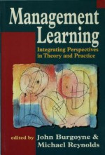 Management Learning: Integrating Perspectives in Theory and Practice - John G Burgoyne, Michael Reynolds