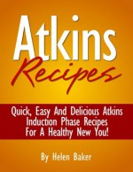 Atkins Recipes: Quick Easy And Delicious Atkins Induction Phase Recipes For Fast And Healthy Weight Loss! - Helen Baker