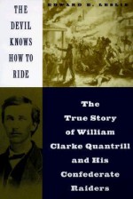 The Devil Knows How To Ride: The True Story Of William Clarke Quantril And His Confederate Raiders - Edward E. Leslie