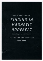 Singing in Magnetic Hoofbeat: Essays, Prose Texts, Interviews, and a Lecture - Will Alexander