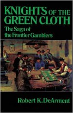 Knights of the Green Cloth: The Saga of the Frontier Gamblers - Robert, K DeArment