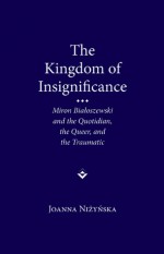 The Kingdom of Insignificance: The Traumatic, the Quotidian, and the Queer in the Life-Writing of Miron Bialoszewski - Joanna Nizynska