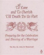 To Love and to Cherish Until Death Do Us Part: Preparing for the Celebration and Blessing of a Marriage - John H. Westerhoff III