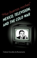 Muy buenas noches: Mexico, Television, and the Cold War - Celeste Gonzalez de Bustamante, Richard Cole