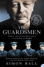 The Guardsmen: Harold Macmillan, Three Friends, and the World They Made - Simon Ball