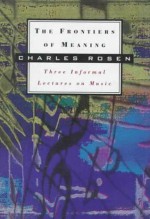 The Frontiers of Meaning: Three Informal Lectures on Music - Charles Rosen