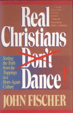 Real Christians Don't Dance!: Sorting the Truth from the Trappings in a Born-Again Culture - John Fischer