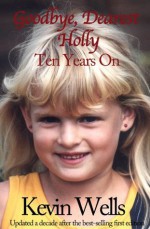 Goodbye, Dearest Holly: Ten Years On - Kevin Wells