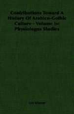 Contributions Toward a History of Arabico-Gothic Culture - Volume IV: Physiologus Studies - Leo Wiener