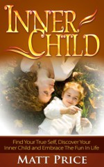 Inner Child: Find Your True Self, Discover Your Inner Child and Embrace the Fun in Life (Inner Child Healing, Self Esteem, Inner Child Conditioning) - Matt Price