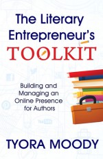 The Literary Entrepreneur's Toolkit: Building and Managing an Online Presence for Authors - Tyora Moody