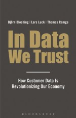 In Data We Trust: How Customer Data is Revolutionising Our Economy - Lars Luck, Bjorn Bloching, Thomas Ramge, Stefan Tobler