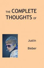 The Complete Thoughts of Justin Bieber - Tony Peterson