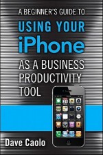 A Beginner's Guide to Using Your iPhone as a Business Productivity Tool - Dave Caolo