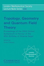 Topology, Geometry And Quantum Field Theory: Proceedings Of The 2002 Oxford Symposium In The Honour Of The 60th Birthday Of Graeme Segal - Graeme Segal, Ulrike Tillmann