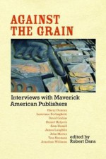 Against the Grain: Interviews With Maverick American Publishers - Robert Dana