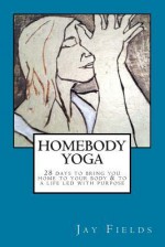 Homebody Yoga: A 28-Day Course to Bring You Home to Your Body and to a Life Led with Purpose - Jay Fields