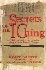 Secrets of the I Ching: Get What You Want in Every Situation Using the Classic Bookof Changes - Joseph Murphy, Kenneth Irving