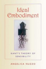 Ideal Embodiment: Kant's Theory of Sensibility - Angelica Nuzzo