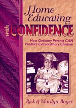 Home Educating with Confidence: How Ordinary Parents Can Produce Extraordinary Children - Rick Boyer, Marilyn Boyer