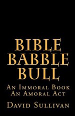 Bible Babble Bull: An Immoral Book an Amoral ACT - David Sullivan