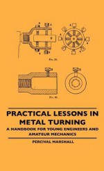 Practical Lessons in Metal Turning - A Handbook for Young Engineers and Amateur Mechanics - Percival Marshall