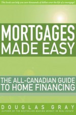 Mortgages Made Easy: The All Canadian Guide To Home Financing - Douglas A. Gray