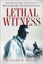 Lethal Witness: Sir Bernard Spilsbury, Honorary Pathologist - Andrew Rose