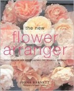 The New Flower Arranger: Contemporary Approaches to Floral Design - Fiona Barnett