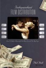 Independent Film Distribution - 2nd edition: How to Make a Successful End Run Around the Big Guys - Phil Hall