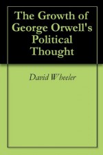 The Growth of George Orwell's Political Thought - David Wheeler