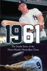 1961*: The Inside Story of the Maris-Mantle Home Run Chase - Phil Pepe