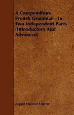 A Compendious French Grammar: In Two Independent Parts (introductory and Advanced) - August Hjalmar Edgren