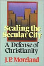 Scaling the Secular City: A Defense of Christianity - J.P. Moreland