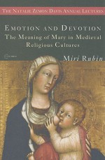 Emotion and Devotion: The Meaning of Mary in Medieval Religious Cultures - Miri Rubin