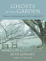 Ghosts in the Garden: Reflections on Endings, Beginnings, and the Unearthing of Self - Beth Kephart