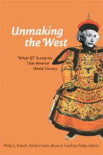 Unmaking the West: "What-If?" Scenarios That Rewrite World History - Philip Tetlock, Philip E. Tetlock, Richard Ned Lebow