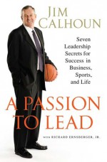 A Passion to Lead: Seven Leadership Secrets for Success in Business, Sports, and Life - Jim Calhoun