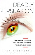 Deadly Persuasion: Why Women and Girls Must Fight the Addictive Power of Advertising - Jean Kilbourne