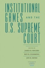 Institutional Games and the U.S. Supreme Court - James R Rogers, Roy B Flemming, Jon R. Bond