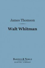 Walt Whitman (Barnes & Noble Digital Library): The Man and the Poet - James Thomson