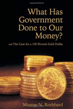 What Has Government Done to Our Money? and The Case for the 100 Percent Gold Dollar - Murray N. Rothbard