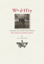 Wm & H'ry: Literature, Love, and the Letters between Wiliam and Henry James - J.C. Hallman